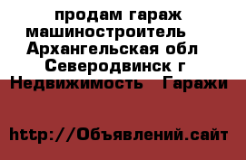 продам гараж машиностроитель 1 - Архангельская обл., Северодвинск г. Недвижимость » Гаражи   